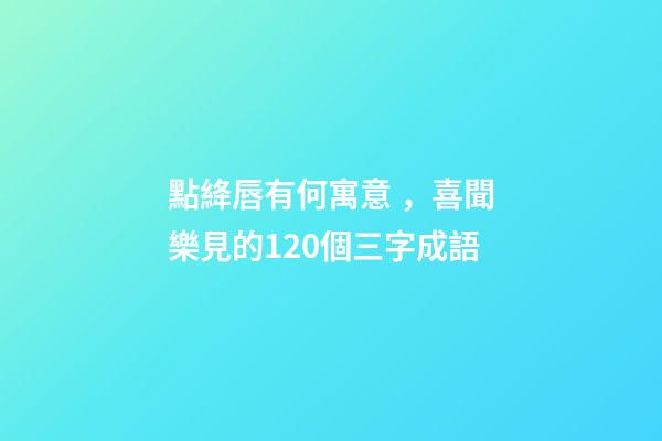 點絳唇有何寓意，喜聞樂見的120個三字成語